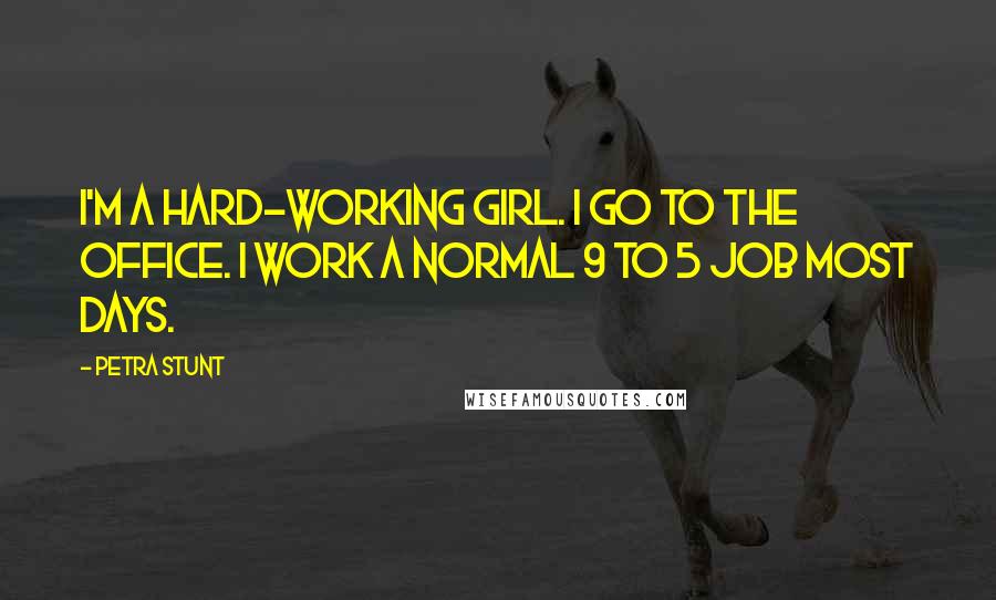 Petra Stunt Quotes: I'm a hard-working girl. I go to the office. I work a normal 9 to 5 job most days.
