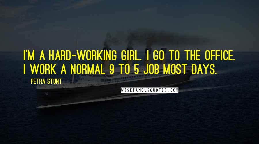Petra Stunt Quotes: I'm a hard-working girl. I go to the office. I work a normal 9 to 5 job most days.