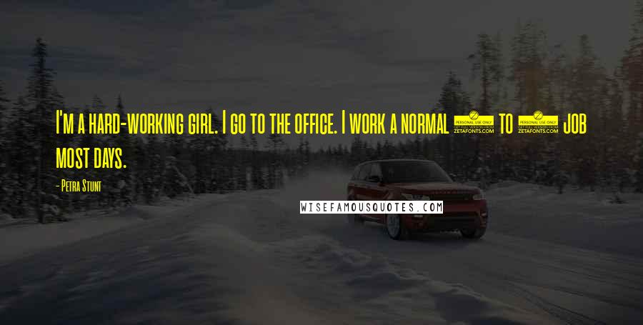 Petra Stunt Quotes: I'm a hard-working girl. I go to the office. I work a normal 9 to 5 job most days.