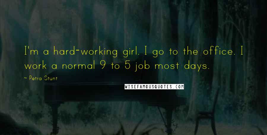 Petra Stunt Quotes: I'm a hard-working girl. I go to the office. I work a normal 9 to 5 job most days.