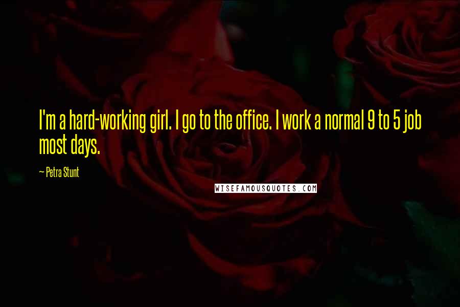 Petra Stunt Quotes: I'm a hard-working girl. I go to the office. I work a normal 9 to 5 job most days.