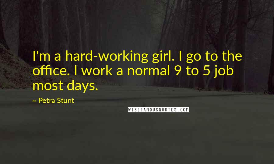 Petra Stunt Quotes: I'm a hard-working girl. I go to the office. I work a normal 9 to 5 job most days.