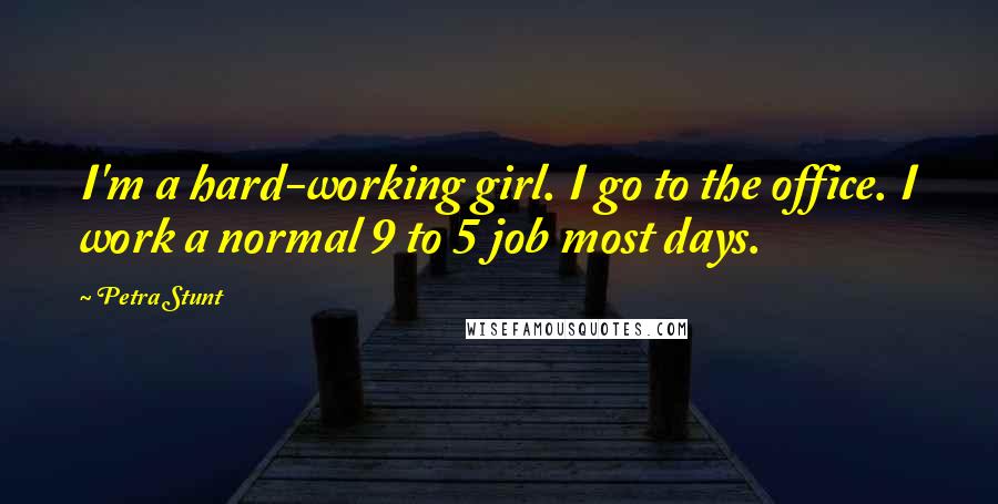 Petra Stunt Quotes: I'm a hard-working girl. I go to the office. I work a normal 9 to 5 job most days.