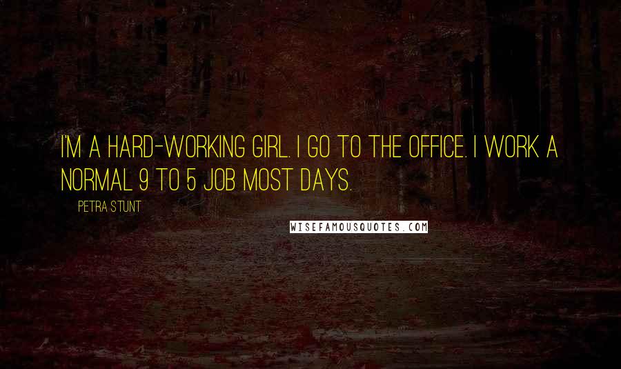 Petra Stunt Quotes: I'm a hard-working girl. I go to the office. I work a normal 9 to 5 job most days.