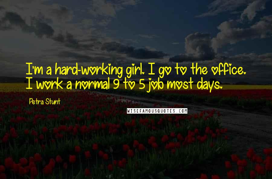Petra Stunt Quotes: I'm a hard-working girl. I go to the office. I work a normal 9 to 5 job most days.