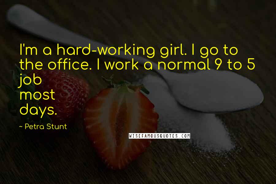Petra Stunt Quotes: I'm a hard-working girl. I go to the office. I work a normal 9 to 5 job most days.