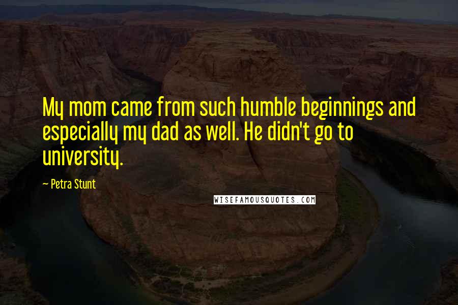 Petra Stunt Quotes: My mom came from such humble beginnings and especially my dad as well. He didn't go to university.