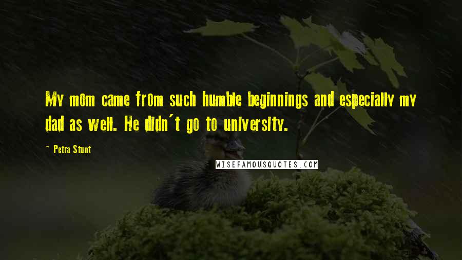 Petra Stunt Quotes: My mom came from such humble beginnings and especially my dad as well. He didn't go to university.