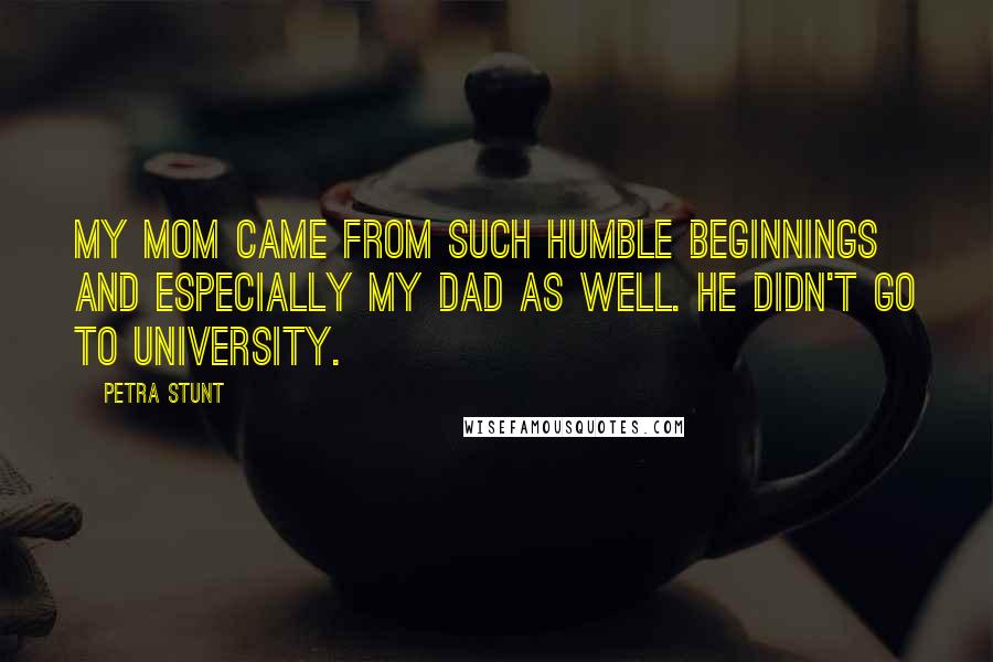Petra Stunt Quotes: My mom came from such humble beginnings and especially my dad as well. He didn't go to university.