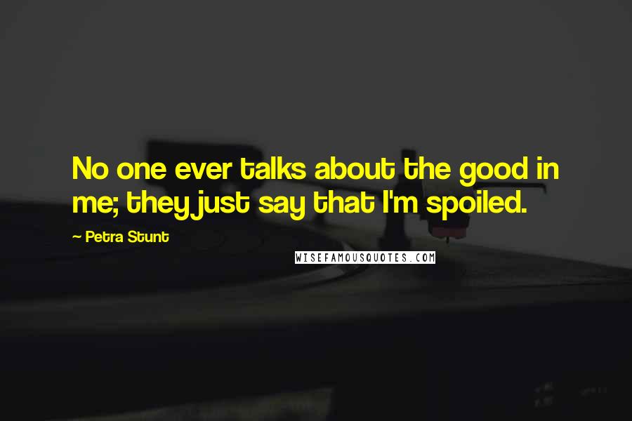 Petra Stunt Quotes: No one ever talks about the good in me; they just say that I'm spoiled.