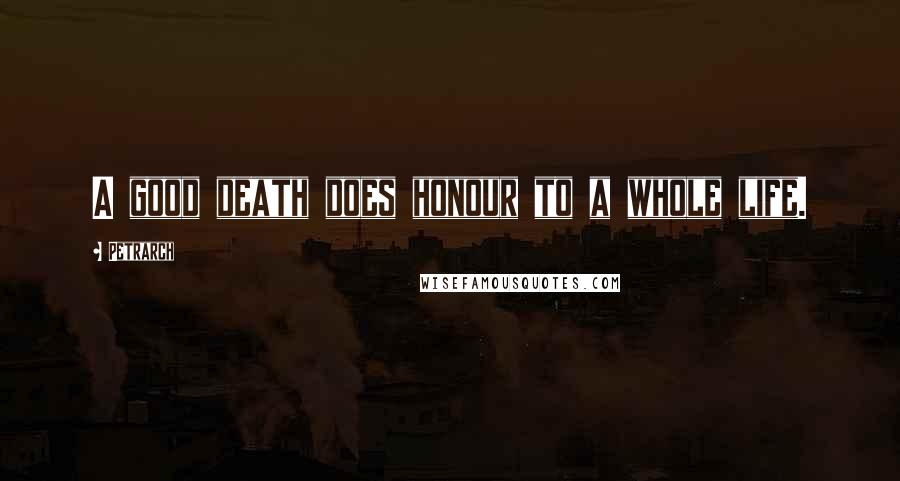 Petrarch Quotes: A good death does honour to a whole life.