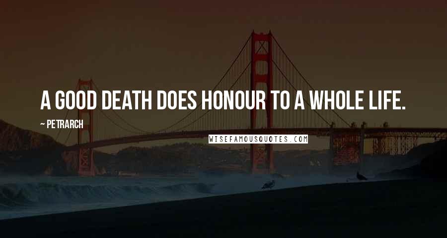 Petrarch Quotes: A good death does honour to a whole life.