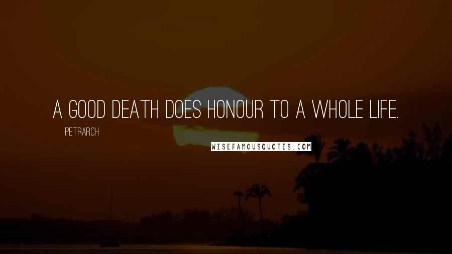 Petrarch Quotes: A good death does honour to a whole life.