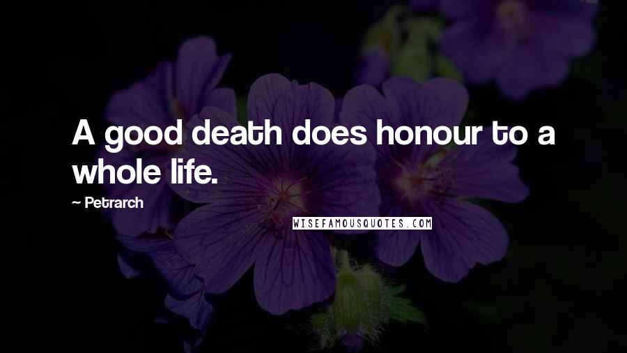 Petrarch Quotes: A good death does honour to a whole life.