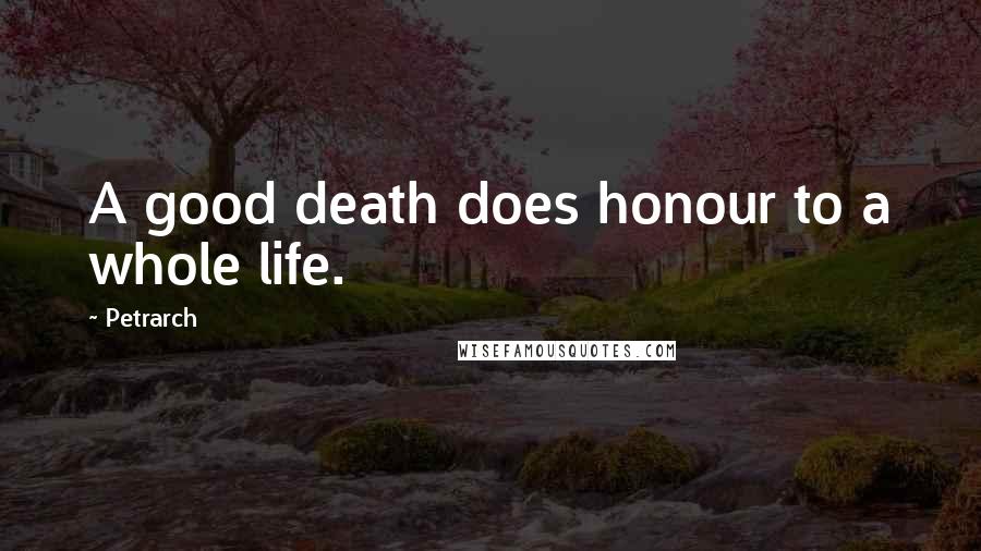 Petrarch Quotes: A good death does honour to a whole life.