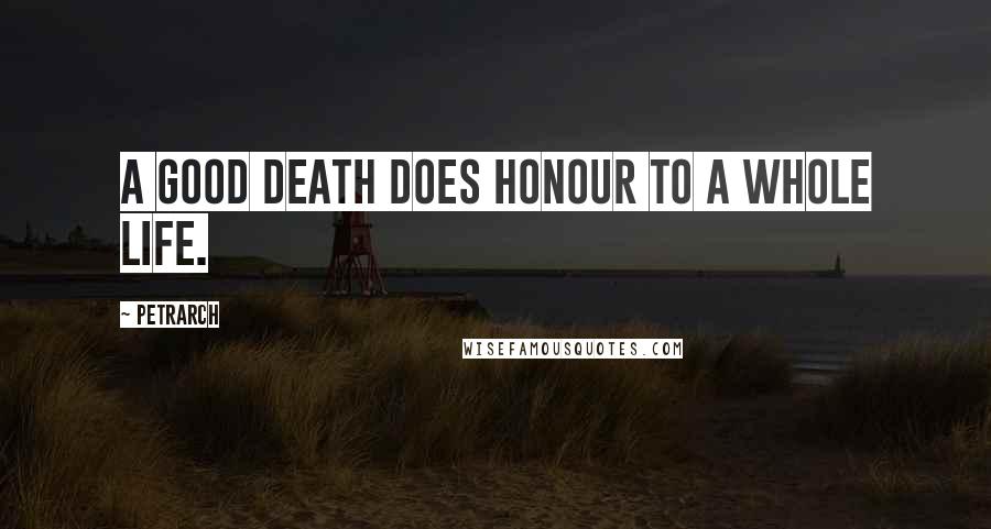 Petrarch Quotes: A good death does honour to a whole life.