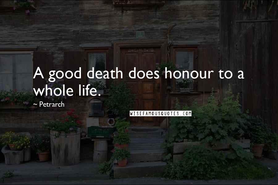 Petrarch Quotes: A good death does honour to a whole life.