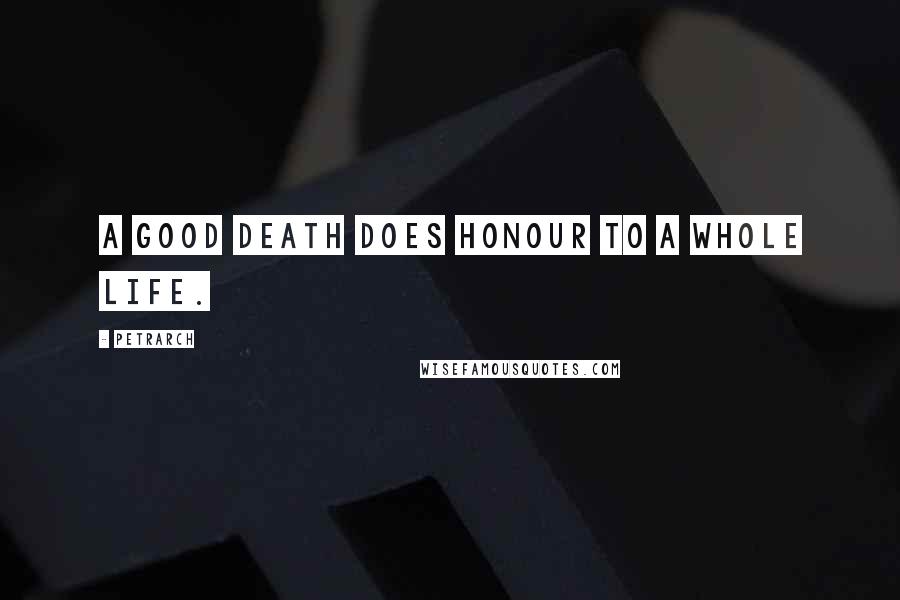 Petrarch Quotes: A good death does honour to a whole life.