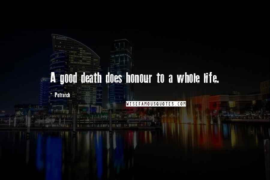Petrarch Quotes: A good death does honour to a whole life.