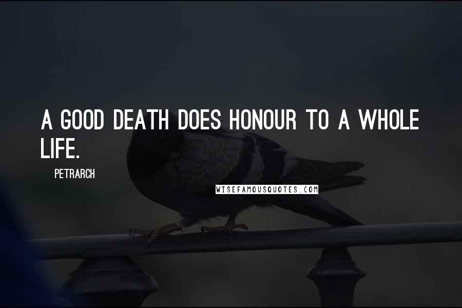 Petrarch Quotes: A good death does honour to a whole life.