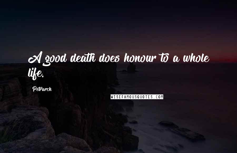 Petrarch Quotes: A good death does honour to a whole life.