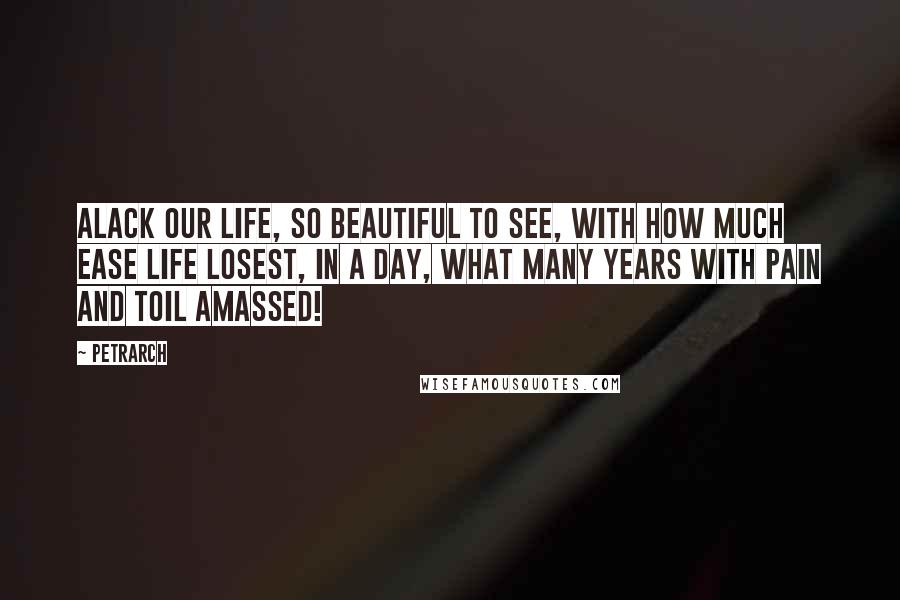 Petrarch Quotes: Alack our life, so beautiful to see, With how much ease life losest, in a day, What many years with pain and toil amassed!
