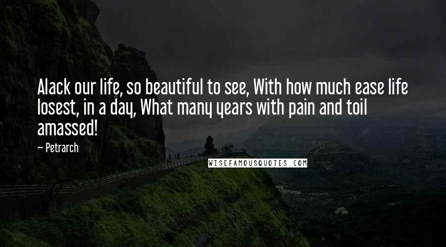 Petrarch Quotes: Alack our life, so beautiful to see, With how much ease life losest, in a day, What many years with pain and toil amassed!