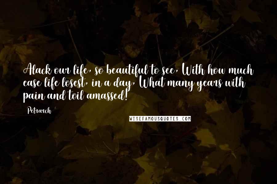 Petrarch Quotes: Alack our life, so beautiful to see, With how much ease life losest, in a day, What many years with pain and toil amassed!