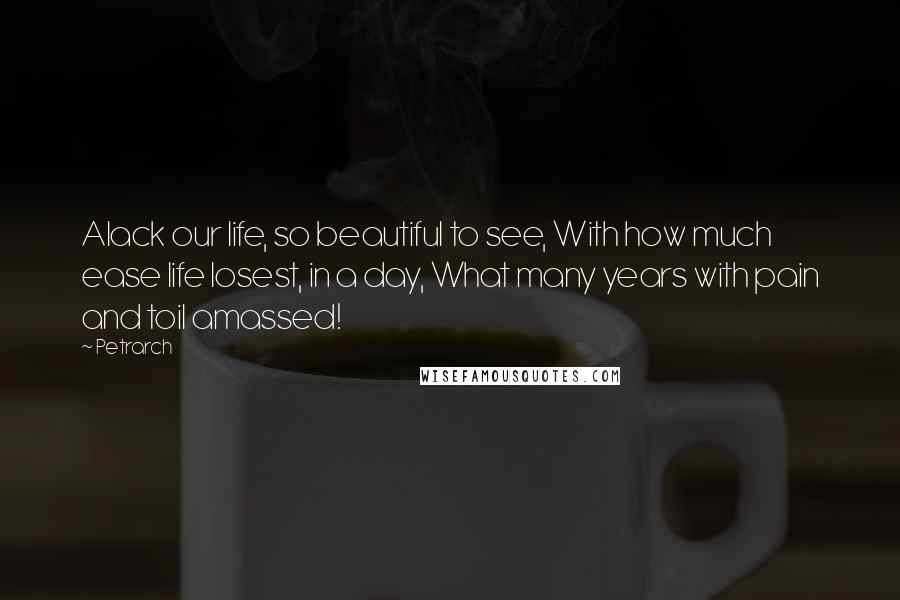 Petrarch Quotes: Alack our life, so beautiful to see, With how much ease life losest, in a day, What many years with pain and toil amassed!