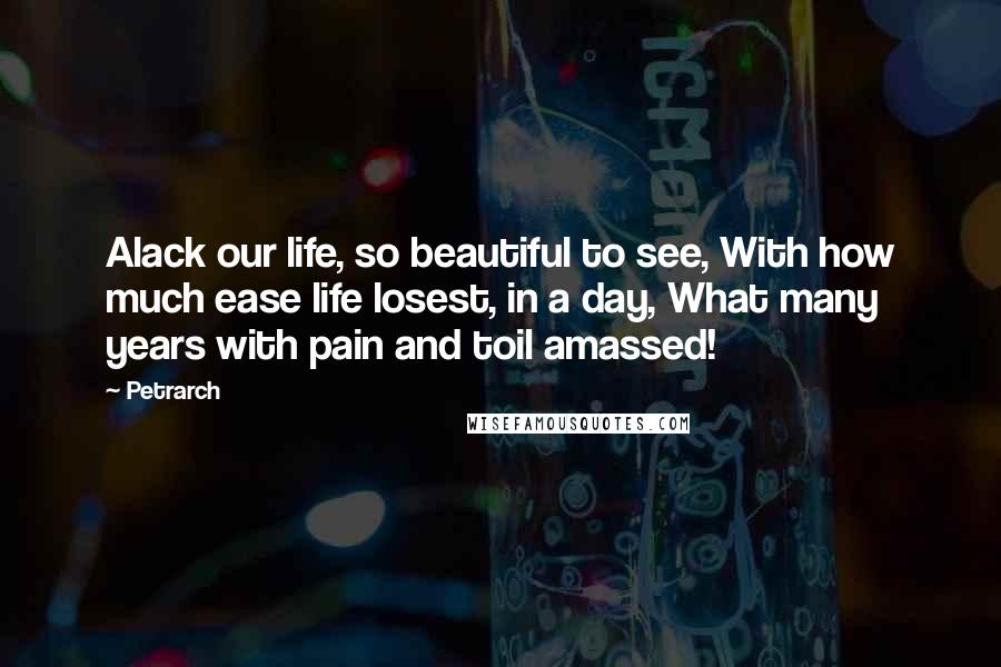 Petrarch Quotes: Alack our life, so beautiful to see, With how much ease life losest, in a day, What many years with pain and toil amassed!