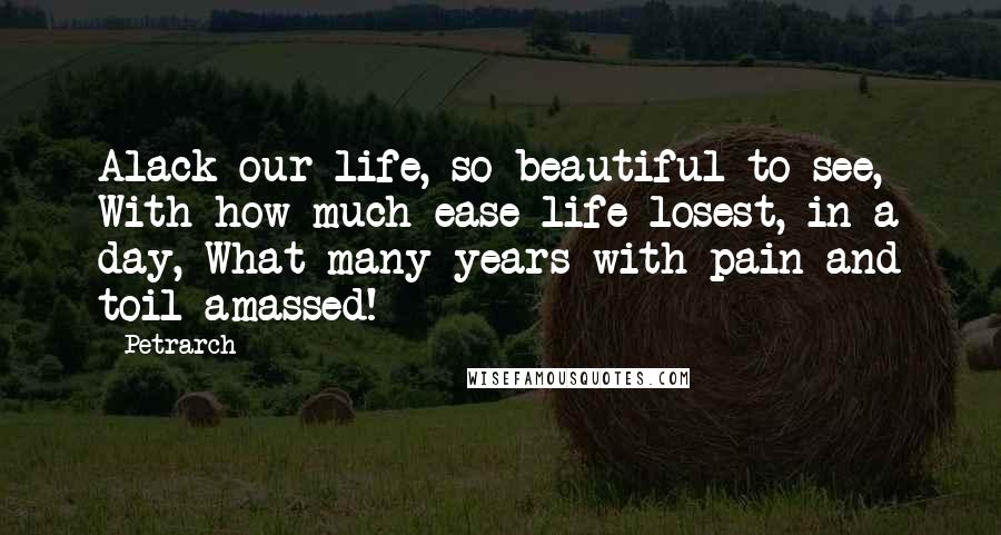 Petrarch Quotes: Alack our life, so beautiful to see, With how much ease life losest, in a day, What many years with pain and toil amassed!