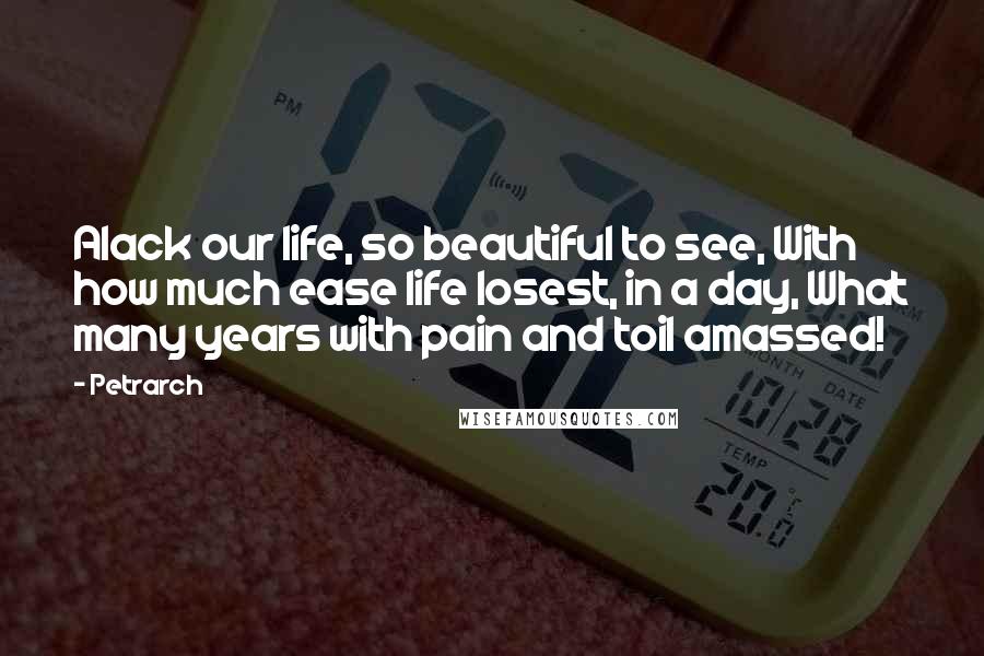 Petrarch Quotes: Alack our life, so beautiful to see, With how much ease life losest, in a day, What many years with pain and toil amassed!