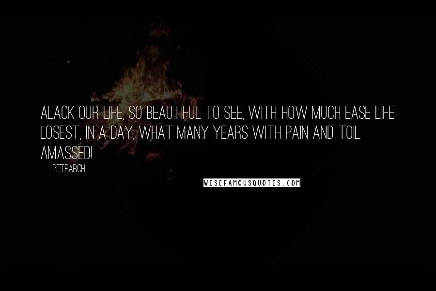 Petrarch Quotes: Alack our life, so beautiful to see, With how much ease life losest, in a day, What many years with pain and toil amassed!