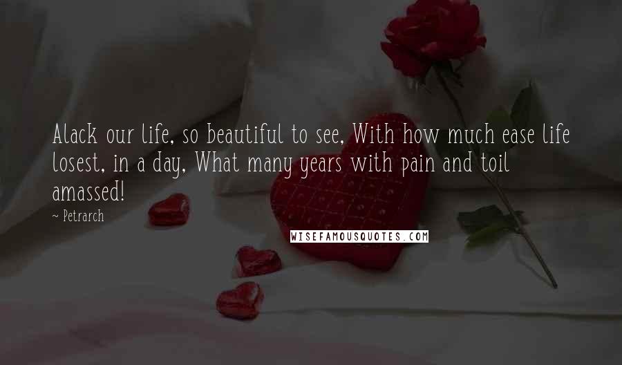 Petrarch Quotes: Alack our life, so beautiful to see, With how much ease life losest, in a day, What many years with pain and toil amassed!