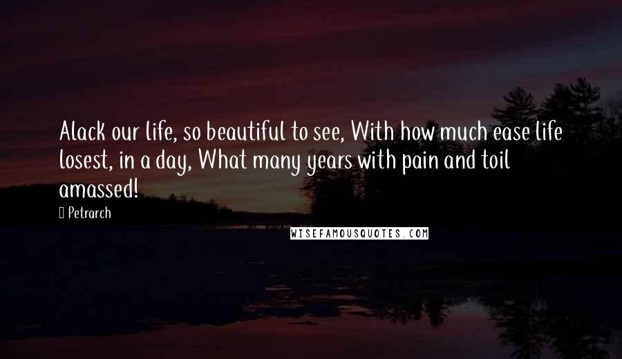 Petrarch Quotes: Alack our life, so beautiful to see, With how much ease life losest, in a day, What many years with pain and toil amassed!