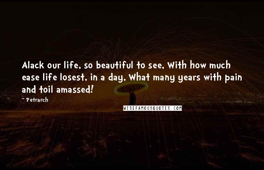 Petrarch Quotes: Alack our life, so beautiful to see, With how much ease life losest, in a day, What many years with pain and toil amassed!