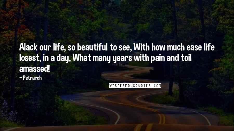 Petrarch Quotes: Alack our life, so beautiful to see, With how much ease life losest, in a day, What many years with pain and toil amassed!