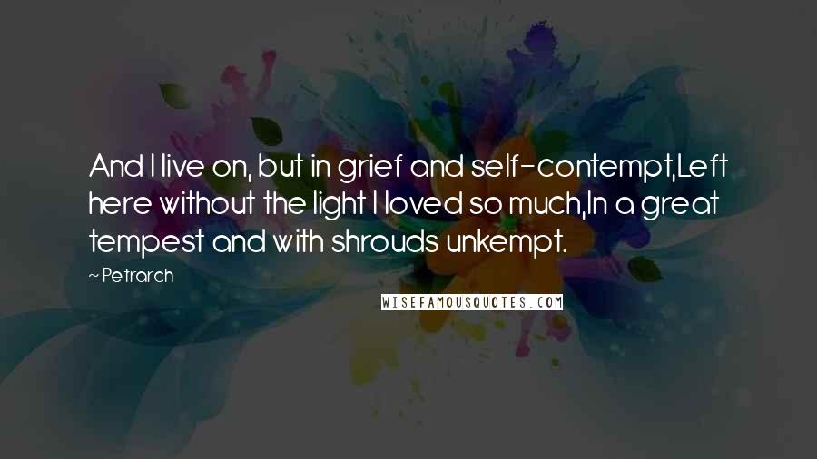 Petrarch Quotes: And I live on, but in grief and self-contempt,Left here without the light I loved so much,In a great tempest and with shrouds unkempt.