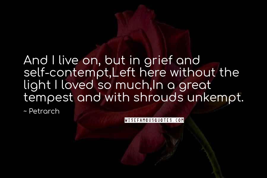 Petrarch Quotes: And I live on, but in grief and self-contempt,Left here without the light I loved so much,In a great tempest and with shrouds unkempt.