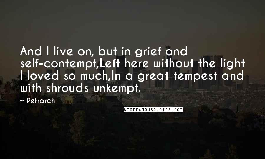 Petrarch Quotes: And I live on, but in grief and self-contempt,Left here without the light I loved so much,In a great tempest and with shrouds unkempt.