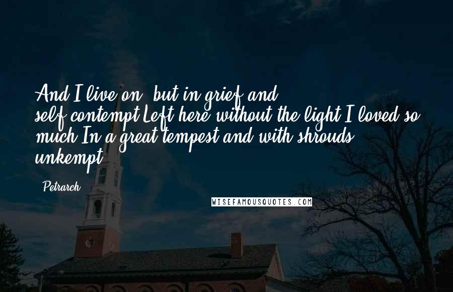 Petrarch Quotes: And I live on, but in grief and self-contempt,Left here without the light I loved so much,In a great tempest and with shrouds unkempt.