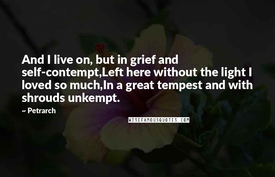 Petrarch Quotes: And I live on, but in grief and self-contempt,Left here without the light I loved so much,In a great tempest and with shrouds unkempt.