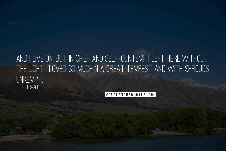 Petrarch Quotes: And I live on, but in grief and self-contempt,Left here without the light I loved so much,In a great tempest and with shrouds unkempt.