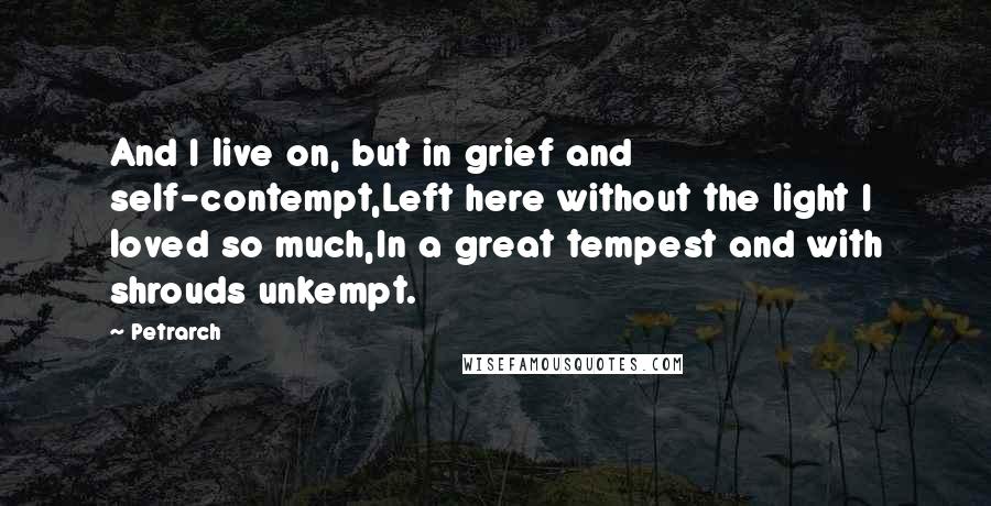 Petrarch Quotes: And I live on, but in grief and self-contempt,Left here without the light I loved so much,In a great tempest and with shrouds unkempt.