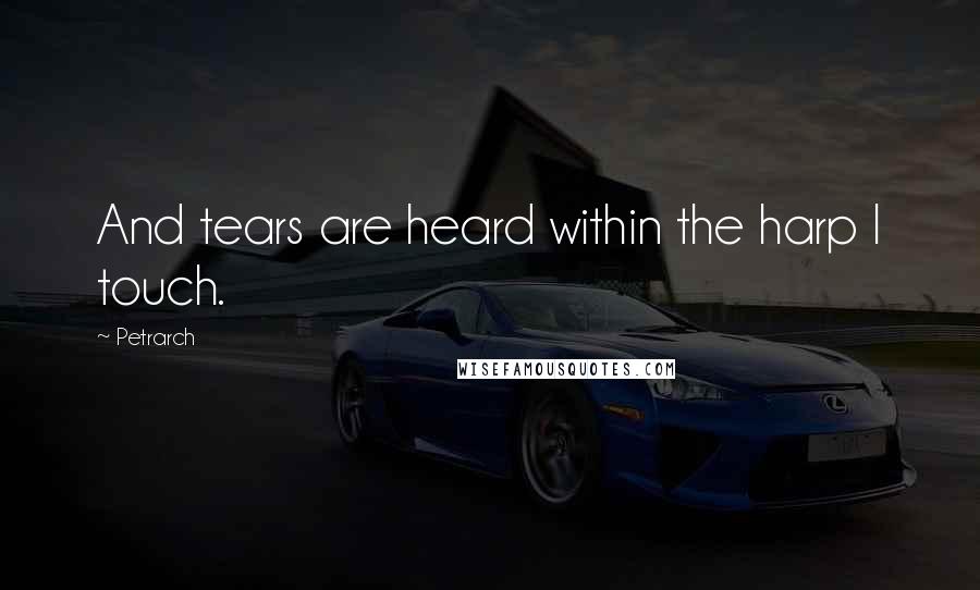 Petrarch Quotes: And tears are heard within the harp I touch.