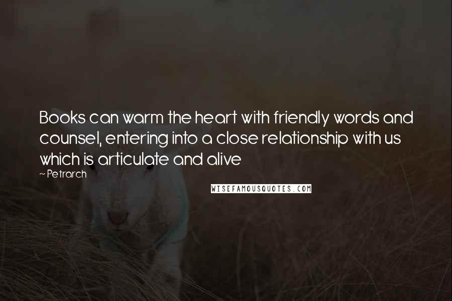 Petrarch Quotes: Books can warm the heart with friendly words and counsel, entering into a close relationship with us which is articulate and alive