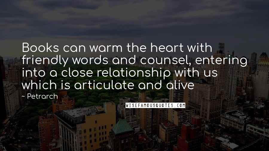 Petrarch Quotes: Books can warm the heart with friendly words and counsel, entering into a close relationship with us which is articulate and alive