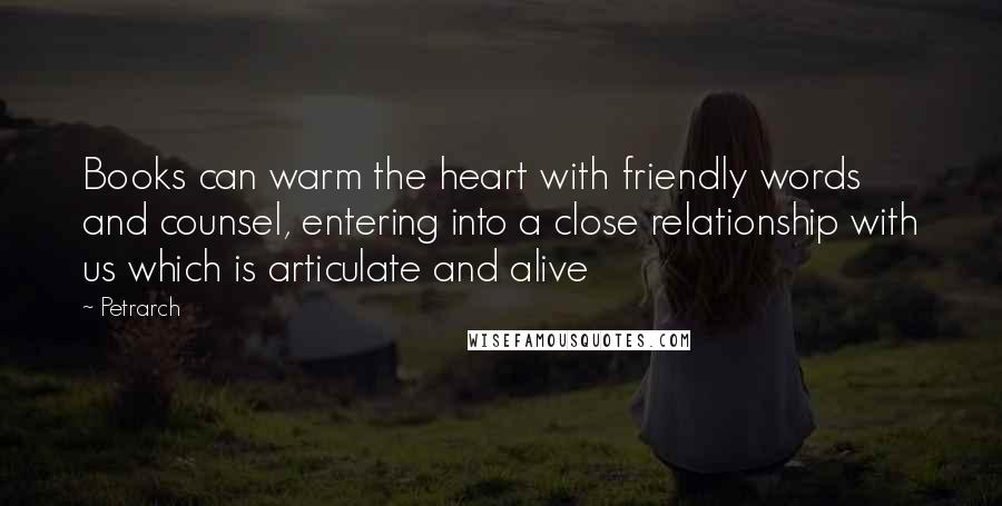Petrarch Quotes: Books can warm the heart with friendly words and counsel, entering into a close relationship with us which is articulate and alive