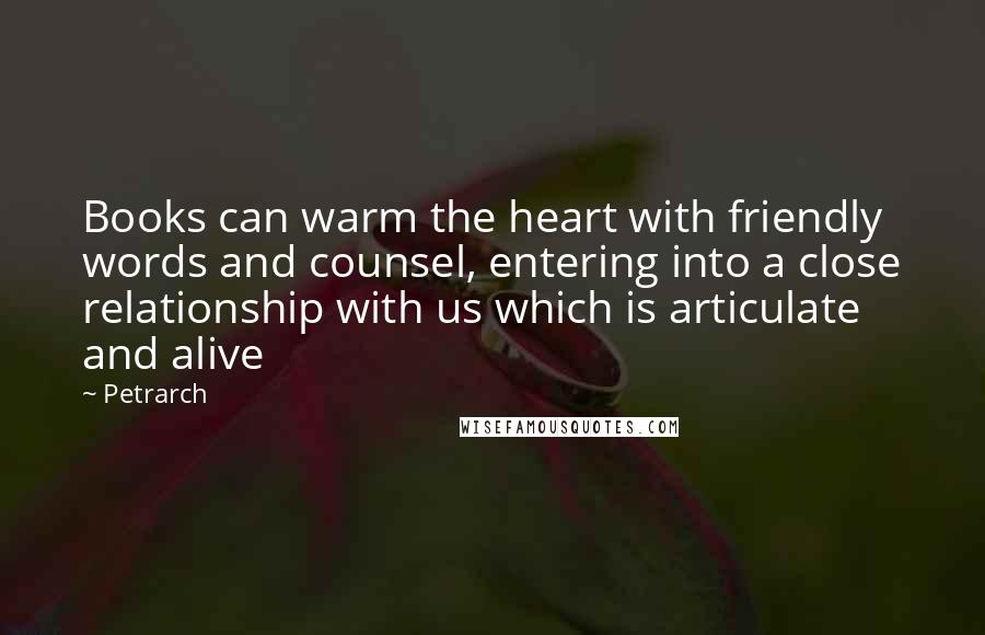 Petrarch Quotes: Books can warm the heart with friendly words and counsel, entering into a close relationship with us which is articulate and alive