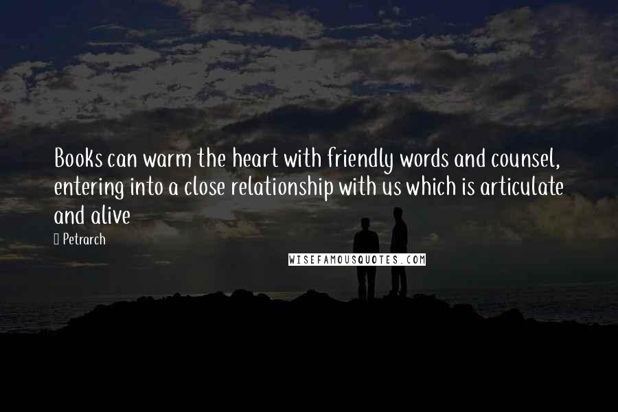 Petrarch Quotes: Books can warm the heart with friendly words and counsel, entering into a close relationship with us which is articulate and alive